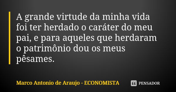 A grande virtude da minha vida foi ter herdado o caráter do meu pai, e para aqueles que herdaram o patrimônio dou os meus pêsames.... Frase de Marco Antonio de Araujo - Economista.