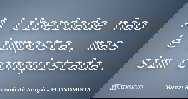 A liberdade não é imposta, mas sim conquistada.... Frase de Marco Antonio de Araujo - ECONOMISTA.