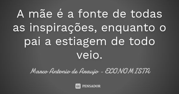 A mãe é a fonte de todas as inspirações, enquanto o pai a estiagem de todo veio.... Frase de Marco Antonio de Araujo - Economista.