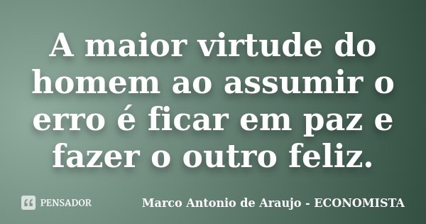 A maior virtude do homem ao assumir o erro é ficar em paz e fazer o outro feliz.... Frase de Marco Antonio de Araujo - ECONOMISTA.