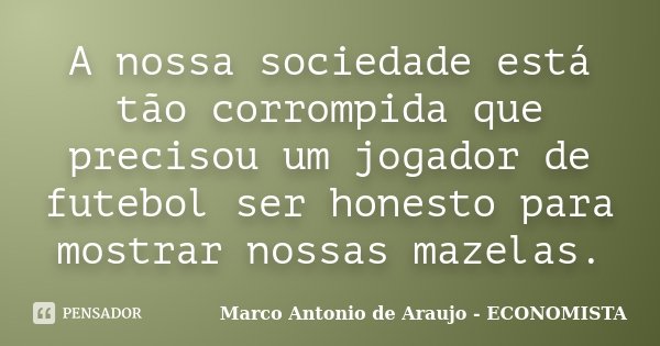 A nossa sociedade está tão corrompida que precisou um jogador de futebol ser honesto para mostrar nossas mazelas.... Frase de Marco Antonio de Araujo - ECONOMISTA.