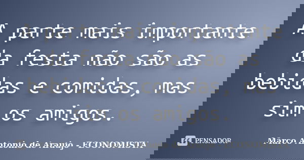 A parte mais importante da festa não são as bebidas e comidas, mas sim os amigos.... Frase de Marco Antonio de Araujo - ECONOMISTA.