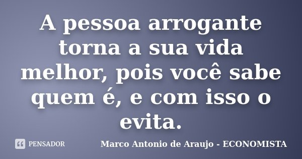 A pessoa arrogante torna a sua vida melhor, pois você sabe quem é, e com isso o evita.... Frase de Marco Antonio de Araujo - Economista.