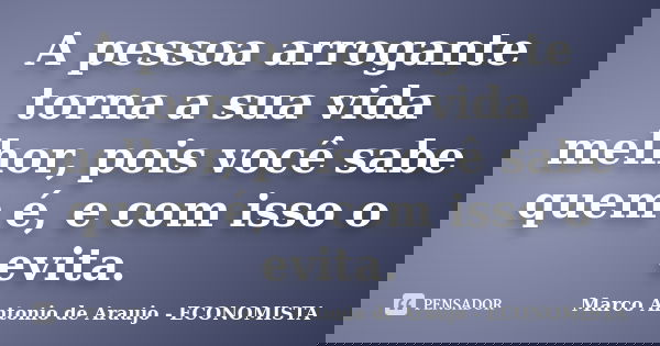 A pessoa arrogante torna a sua vida melhor, pois você sabe quem é, e com isso o evita.... Frase de Marco Antonio de Araujo - Economista.