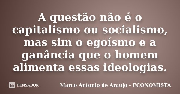 A questão não é o capitalismo ou socialismo, mas sim o egoísmo e a ganância que o homem alimenta essas ideologias.... Frase de Marco Antonio de Araujo - ECONOMISTA.