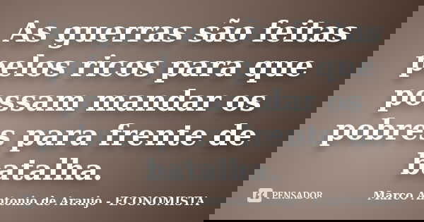 As guerras são feitas pelos ricos para que possam mandar os pobres para frente de batalha.... Frase de Marco Antonio de Araujo - ECONOMISTA.