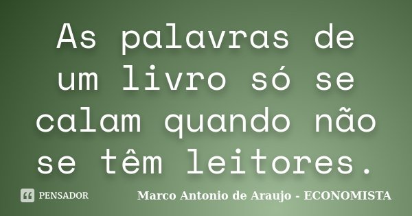 As palavras de um livro só se calam quando não se têm leitores.... Frase de Marco Antonio de Araujo - Economista.