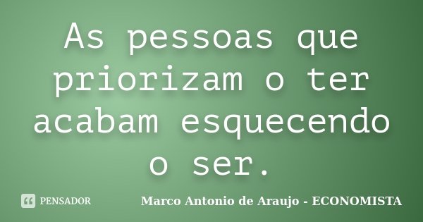 As pessoas que priorizam o ter acabam esquecendo o ser.... Frase de Marco Antonio de Araujo - ECONOMISTA.
