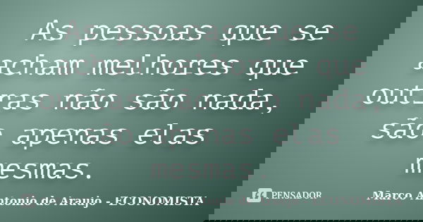 As pessoas que se acham melhores que outras não são nada, são apenas elas mesmas.... Frase de Marco Antonio de Araujo - ECONOMISTA.