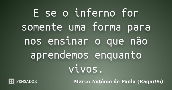 E se o inferno for somente uma forma para nos ensinar o que não aprendemos enquanto vivos.... Frase de Marco Antônio de Paula (Ragar96).