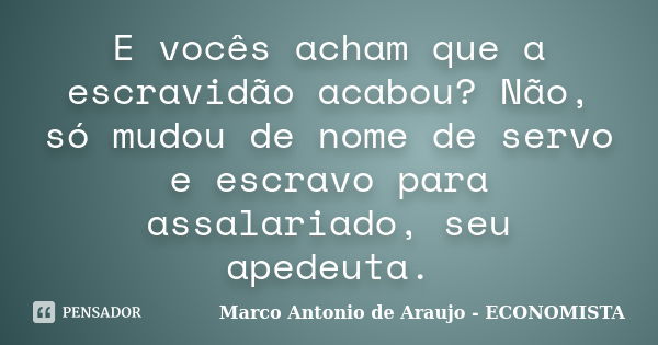 E vocês acham que a escravidão acabou? Não, só mudou de nome de servo e escravo para assalariado, seu apedeuta.... Frase de Marco Antonio de Araujo - Economista.