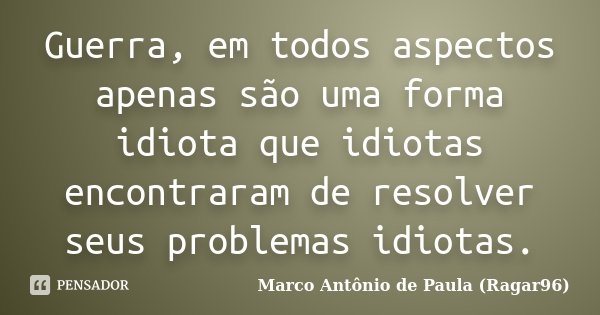 Guerra, em todos aspectos apenas são uma forma idiota que idiotas encontraram de resolver seus problemas idiotas.... Frase de Marco Antônio de Paula (Ragar96).