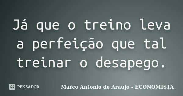 Já que o treino leva a perfeição que tal treinar o desapego.... Frase de Marco Antonio de Araujo - ECONOMISTA.