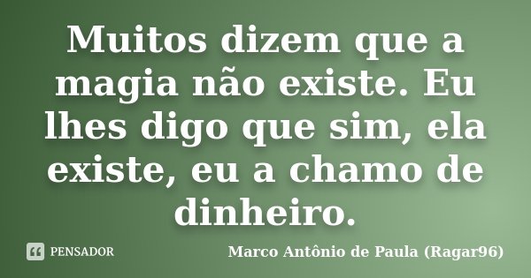 Muitos dizem que a magia não existe. Eu lhes digo que sim, ela existe, eu a chamo de dinheiro.... Frase de Marco Antônio de Paula (Ragar96).