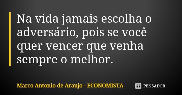 Na vida jamais escolha o adversário, pois se você quer vencer que venha sempre o melhor.... Frase de Marco Antonio de Araujo - Economista.