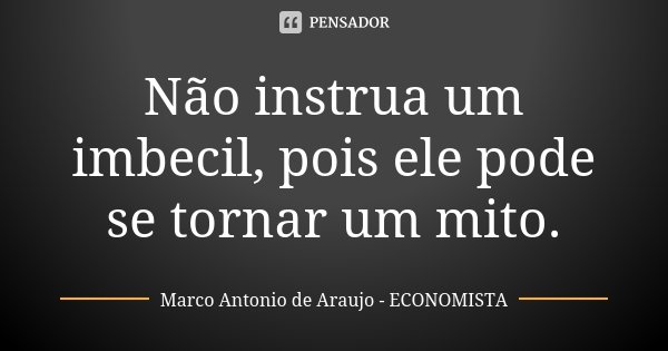 Não instrua um imbecil, pois ele pode se tornar um mito.... Frase de Marco Antonio de Araujo - Economista.