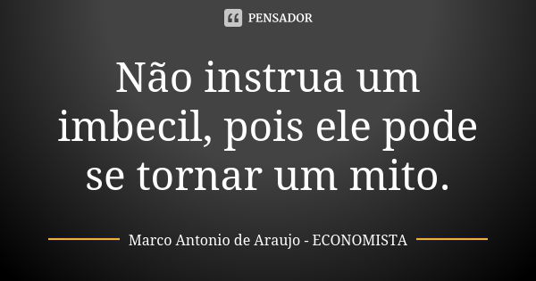 Não instrua um imbecil, pois ele pode se tornar um mito.... Frase de Marco Antonio de Araujo - Economista.