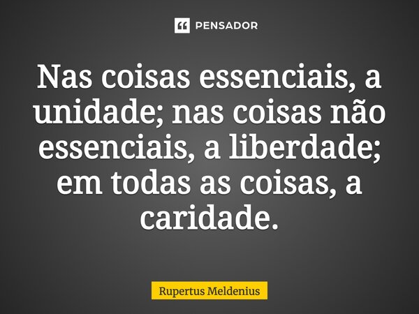 Nas coisas essenciais, a unidade; nas coisas não essenciais, a liberdade; em todas as coisas, a caridade.... Frase de Rupertus Meldenius.
