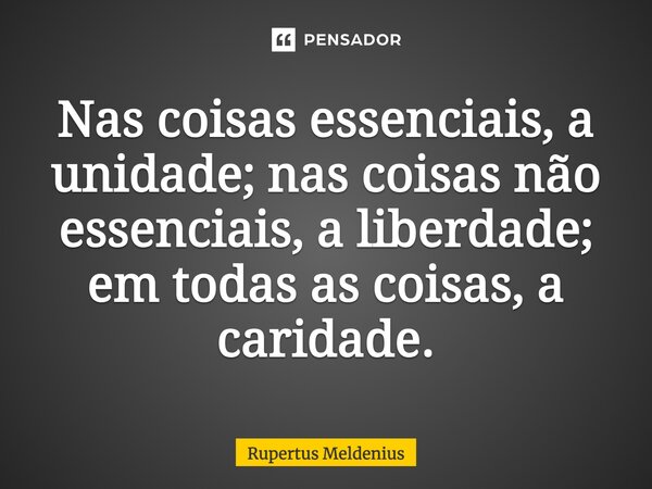 Nas coisas essenciais, a unidade; nas coisas não essenciais, a liberdade; em todas as coisas, a caridade.... Frase de Marco Antonio de Dominis.