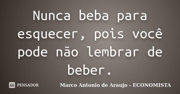 Nunca beba para esquecer, pois você pode não lembrar de beber.... Frase de Marco Antonio de Araujo - ECONOMISTA.