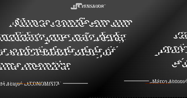 Nunca confie em um candidato que não beba, pois a sobriedade dele já é uma mentira.... Frase de Marco Antonio de Araujo - Economista.