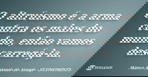 O altruísmo é a arma contra os males do mundo, então vamos descarregá-la.... Frase de Marco Antonio de Araujo - ECONOMISTA.