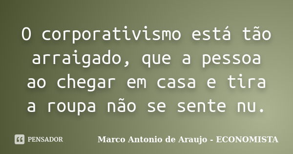 O corporativismo está tão arraigado, que a pessoa ao chegar em casa e tira a roupa não se sente nu.... Frase de Marco Antonio de Araujo - Economista.