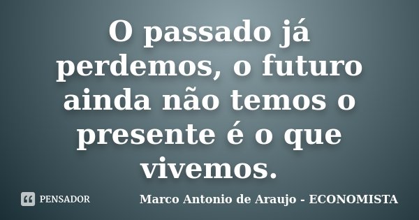 O passado já perdemos, o futuro ainda não temos o presente é o que vivemos.... Frase de Marco Antonio de Araujo - ECONOMISTA.