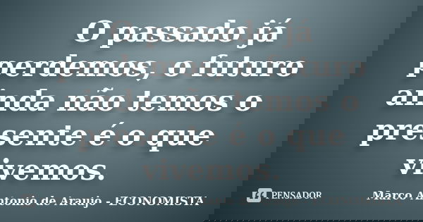O passado já perdemos, o futuro ainda não temos o presente é o que vivemos.... Frase de Marco Antonio de Araujo - ECONOMISTA.