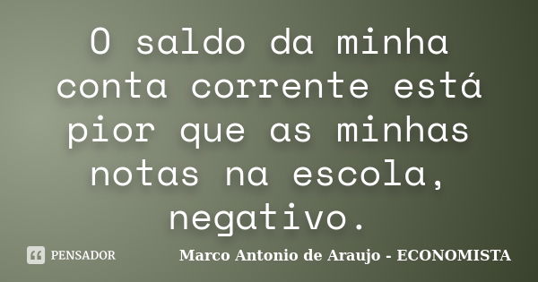 O saldo da minha conta corrente está pior que as minhas notas na escola, negativo.... Frase de Marco Antonio de Araujo - ECONOMISTA.