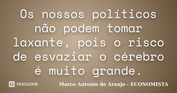Os nossos políticos não podem tomar laxante, pois o risco de esvaziar o cérebro é muito grande.... Frase de Marco Antonio de Araujo - Economista.
