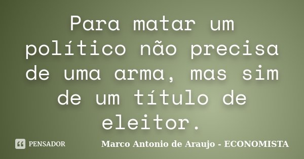 Para matar um político não precisa de uma arma, mas sim de um título de eleitor.... Frase de Marco Antonio de Araujo - ECONOMISTA.