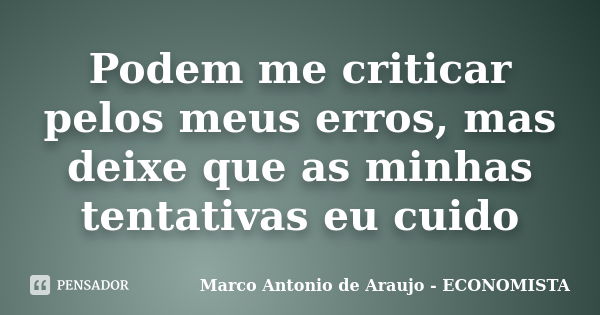 Podem me criticar pelos meus erros, mas deixe que as minhas tentativas eu cuido... Frase de Marco Antonio de Araujo - ECONOMISTA.