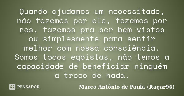 Quando ajudamos um necessitado, não fazemos por ele, fazemos por nos, fazemos pra ser bem vistos ou simplesmente para sentir melhor com nossa consciência. Somos... Frase de Marco Antônio de Paula (Ragar96).