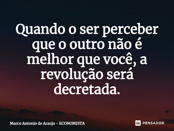 ⁠Quando o ser perceber que o outro não é melhor que você, a revolução será decretada.... Frase de Marco Antonio de Araujo - ECONOMISTA.