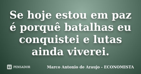 Se hoje estou em paz é porquê batalhas eu conquistei e lutas ainda viverei.... Frase de Marco Antonio de Araujo - ECONOMISTA.