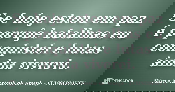 Se hoje estou em paz é porquê batalhas eu conquistei e lutas ainda viverei.... Frase de Marco Antonio de Araujo - ECONOMISTA.