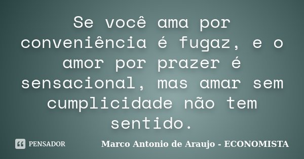 Se você ama por conveniência é fugaz, e o amor por prazer é sensacional, mas amar sem cumplicidade não tem sentido.... Frase de Marco Antonio de Araujo - ECONOMISTA.