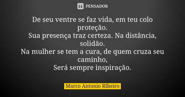 De seu ventre se faz vida, em teu colo proteção.
Sua presença traz certeza. Na distância, solidão.
Na mulher se tem a cura, de quem cruza seu caminho,
Será semp... Frase de Marco Antonio Ribeiro.