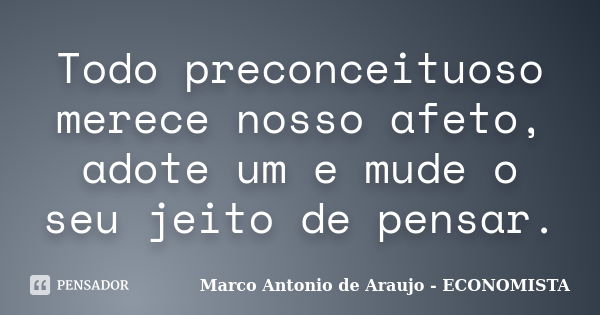 Todo preconceituoso merece nosso afeto, adote um e mude o seu jeito de pensar.... Frase de Marco Antonio de Araujo - ECONOMISTA.