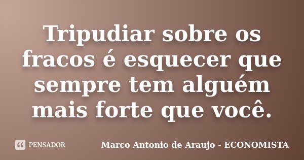 Tripudiar sobre os fracos é esquecer que sempre tem alguém mais forte que você.... Frase de Marco Antonio de Araujo - Economista.