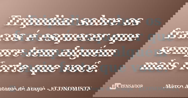 Tripudiar sobre os fracos é esquecer que sempre tem alguém mais forte que você.... Frase de Marco Antonio de Araujo - Economista.