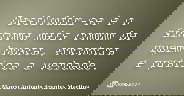 Desiludir-se é o sintoma mais comum de quem busca, encontra e pratica a verdade.... Frase de Marco Antonio Arantes Martins.
