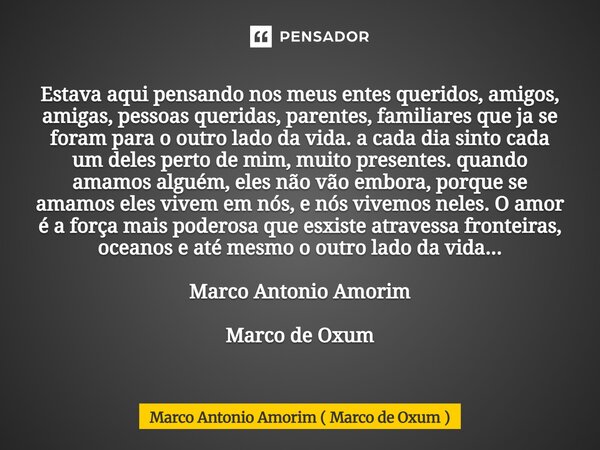 Estava aqui pensando nos meus entes queridos, amigos, amigas, pessoas queridas, parentes, familiares que ja se foram para o outro lado da vida. a cada dia sint... Frase de Marco Antonio Amorim ( Marco de Oxum ).