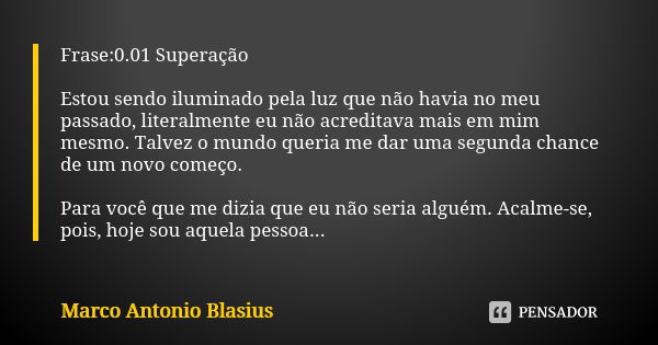 Frase:0.01 Superação Estou sendo iluminado pela luz que não havia no meu passado, literalmente eu não acreditava mais em mim mesmo. Talvez o mundo queria me dar... Frase de Marco Antonio Blasius.