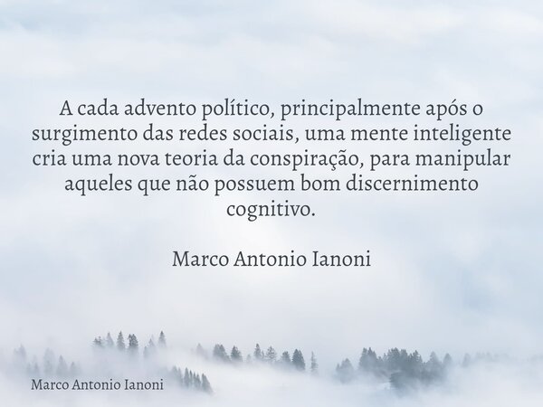 A cada advento político, principalmente após o surgimento das redes sociais, uma mente inteligente cria uma nova teoria da conspiração, para manipular aqueles q... Frase de Marco Antonio Ianoni.