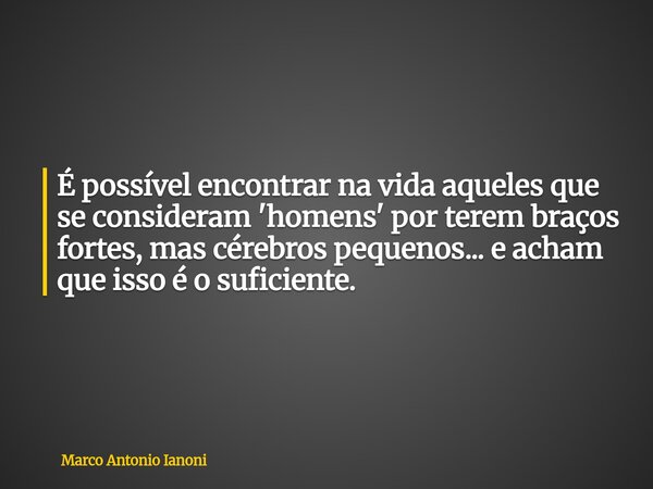 É possível encontrar na vida aqueles que se consideram 'homens' por terem braços fortes, mas cérebros pequenos... e acham que isso é o suficiente.... Frase de Marco Antonio Ianoni.