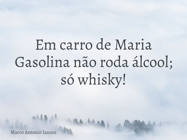 Em carro de Maria Gasolina não roda álcool; só whisky!... Frase de Marco Antonio Ianoni.