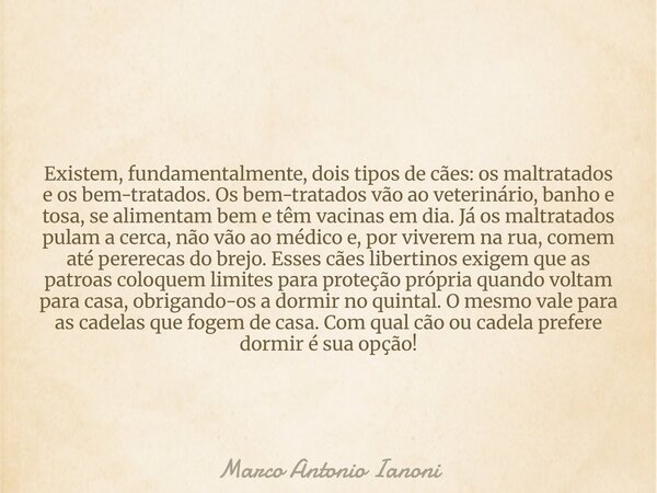 Existem, fundamentalmente, dois tipos de cães: os maltratados e os bem-tratados. Os bem-tratados vão ao veterinário, banho e tosa, se alimentam bem e têm vacina... Frase de Marco Antonio Ianoni.