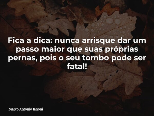Fica a dica: nunca arrisque dar um passo maior que suas próprias pernas, pois o seu tombo pode ser fatal!... Frase de Marco Antonio Ianoni.